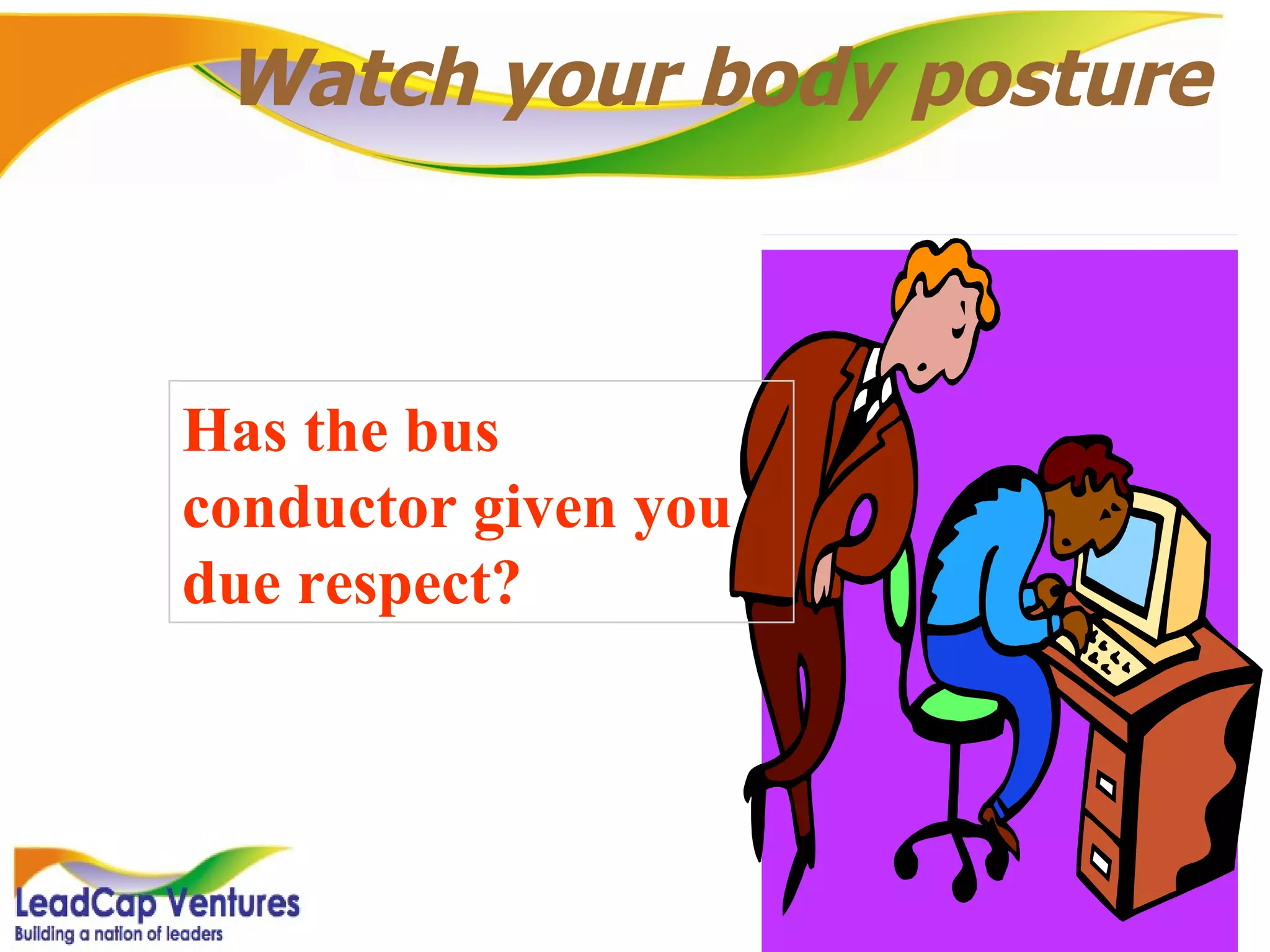 Watch your body posture Has the bus conductor given you due respect? 