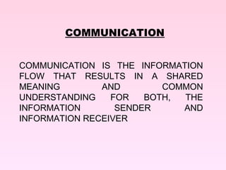 COMMUNICATION


COMMUNICATION IS THE INFORMATION
FLOW THAT RESULTS IN A SHARED
MEANING        AND        COMMON
UNDERSTANDING    FOR   BOTH, THE
INFORMATION       SENDER     AND
INFORMATION RECEIVER
 
