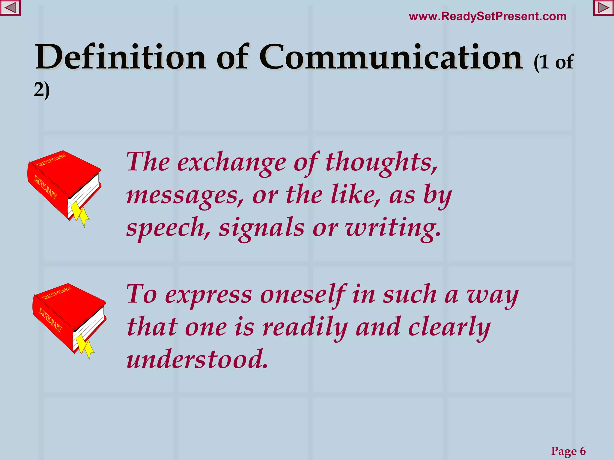 www.ReadySetPresent.com



Definition of Communication (1 of
2)


     The exchange of thoughts,
     messages, or the like, as by
     speech, signals or writing.

     To express oneself in such a way
     that one is readily and clearly
     understood.


                                                 Page 6
 