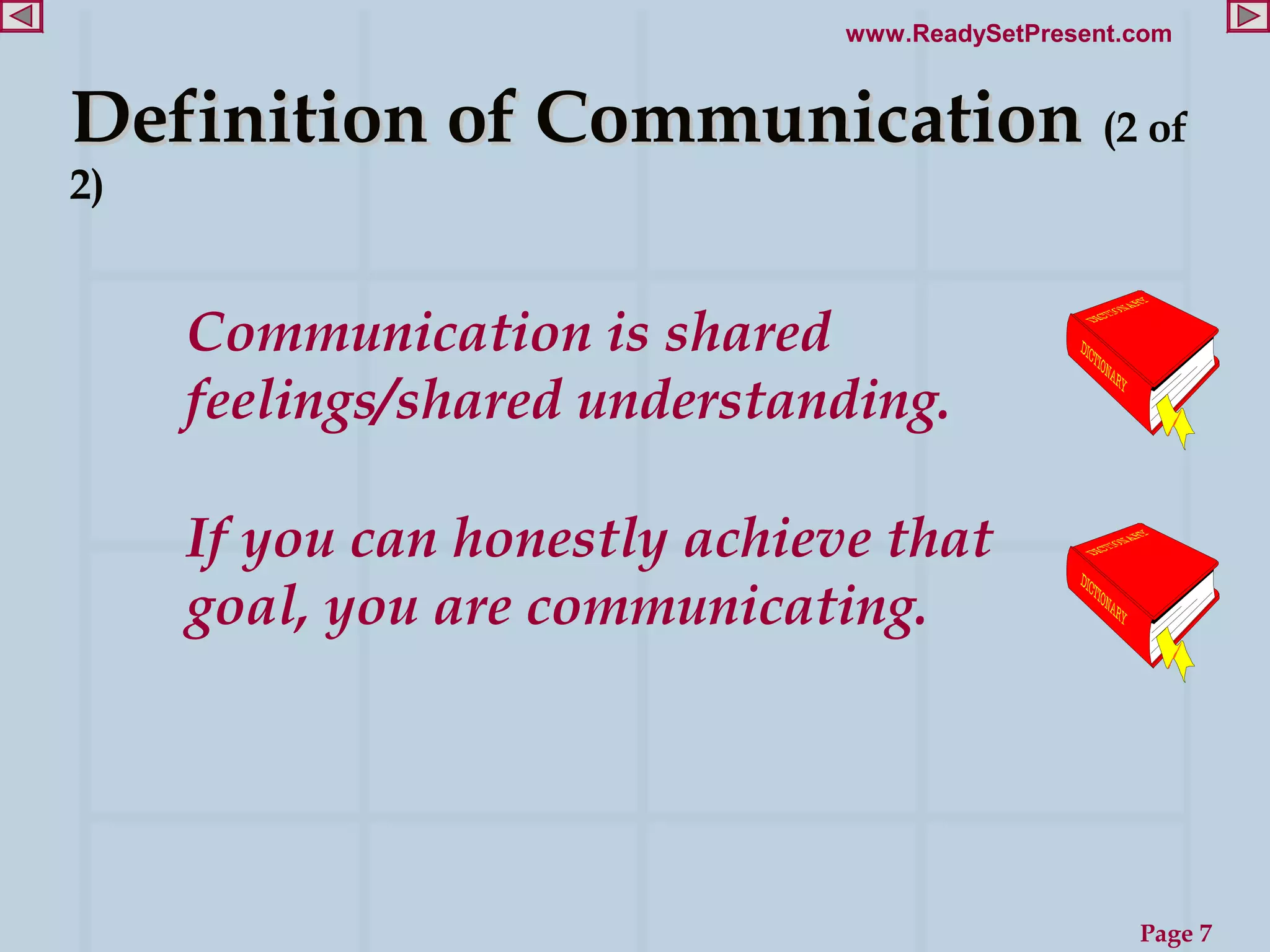 www.ReadySetPresent.com



Definition of Communication (2 of
2)


     Communication is shared
     feelings/shared understanding.

     If you can honestly achieve that
     goal, you are communicating.




                                                   Page 7
 
