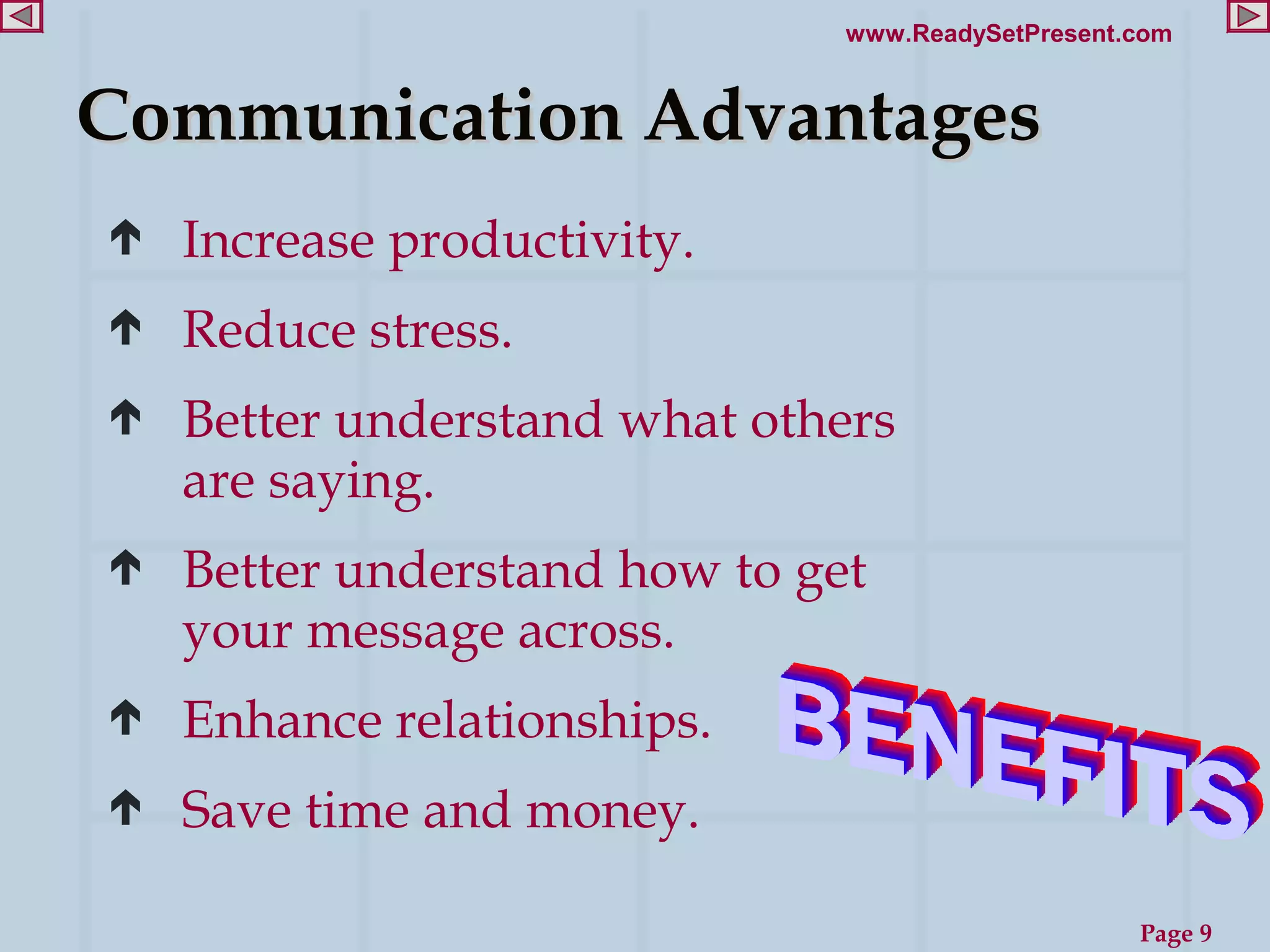 www.ReadySetPresent.com


Communication Advantages
   Increase productivity.
   Reduce stress.
   Better understand what others
    are saying.
   Better understand how to get
    your message across.
   Enhance relationships.
   Save time and money.

                                                   Page 9
 