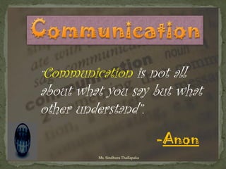 “Communication  is not all
about what you say but what
other understand”.
                                   -Anon
         Ms. Sindhura Thallapaka
 