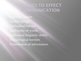 BARRIES TO EFFECT
            COMMUNICATION
   Physical barrier
   System design
   Attitudinal barrier
   Ambiguity of words
   Individual linguistic ability
   Physiological barriers
   Presentation of information
 
