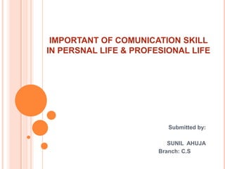 IMPORTANT OF COMUNICATION SKILL
IN PERSNAL LIFE & PROFESIONAL LIFE




                         Submitted by:

                          SUNIL AHUJA
                       Branch: C.S
 