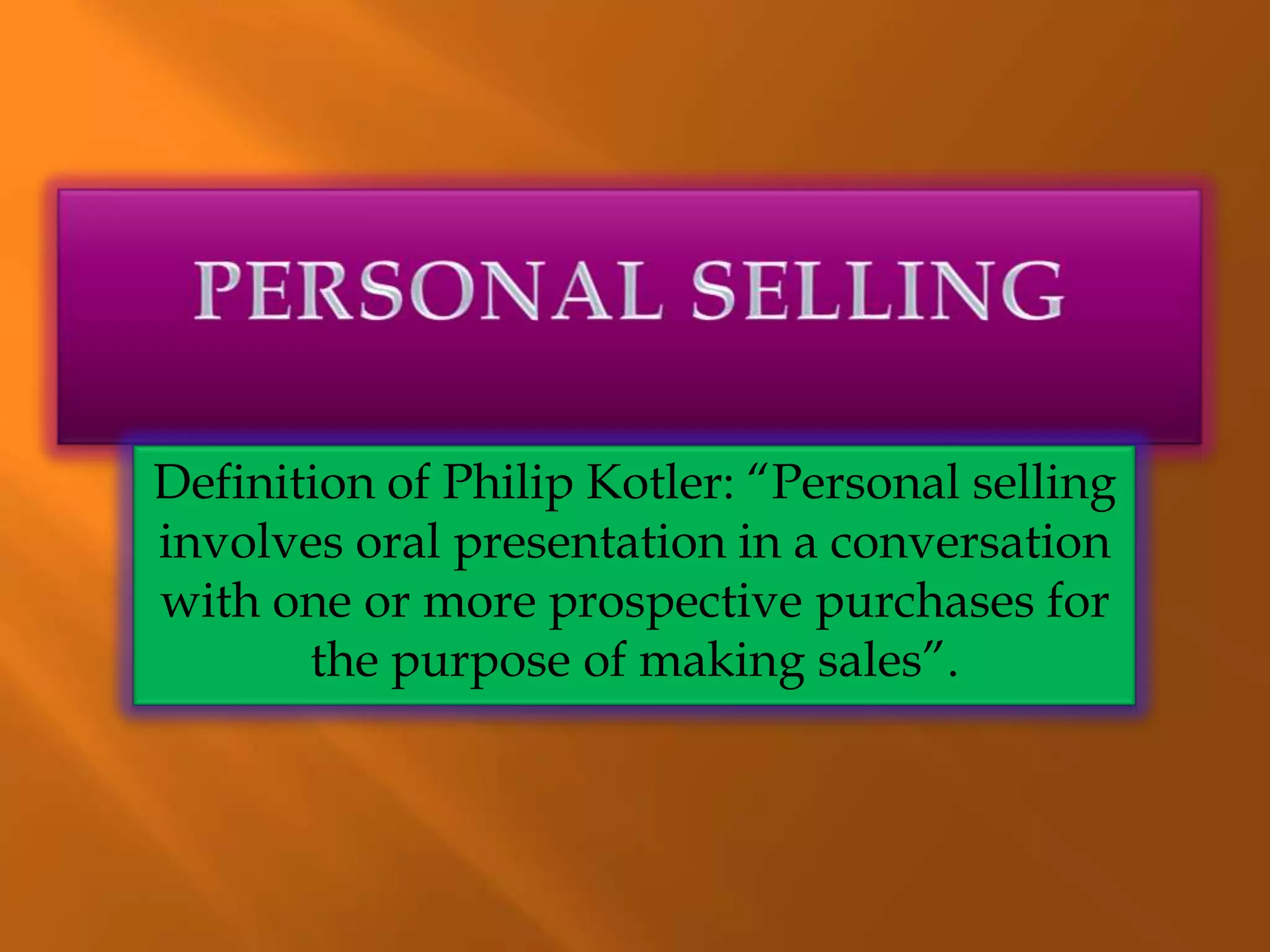 Definition of Philip Kotler: “Personal selling
involves oral presentation in a conversation
with one or more prospective purchases for
the purpose of making sales”.
 