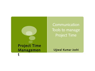 Communication
Tools to manage
Project Time
Ujjwal Kumar Joshi
Project Time
Managemen
t
 