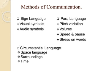 Methods of Communication.
 Sign Language
Visual symbols
Audio symbols
 Para Language
Pitch variation
Volume
Speed & pause
Stress on words
 Circumstantial Language
Space language
Surroundings
Time
 