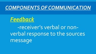 COMPONENTS OF COMMUNICATION
Feedback
-receiver’s verbal or non-
verbal response to the sources
message
 