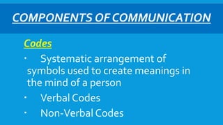 COMPONENTS OF COMMUNICATION
Codes
 Systematic arrangement of
symbols used to create meanings in
the mind of a person
 Verbal Codes
 Non-Verbal Codes
 