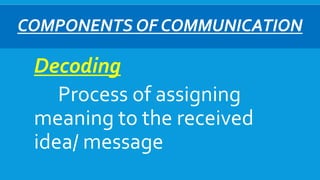 COMPONENTS OF COMMUNICATION
Decoding
Process of assigning
meaning to the received
idea/ message
 