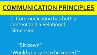 COMMUNICATION PRINCIPLES
C. Communication has both a
content and a Relational
Dimension
“Sit down”
“Would you care to be seated?”
 