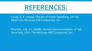 REFERENCES:
Lucas, S. E. (2009).The Art of Public Speaking. 10th ed.
NewYork: McGraw-Hill Companies, Inc.
Pearson, J.et. a.l. (2008). Human Communication. 3rd ed.
NewYork, USA:The McGraw-HillCompanies, Inc.
 