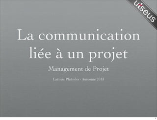 La communication
liée à un projet
Management de Projet
Laëtitia Pfaënder·Automne 2013
1
 