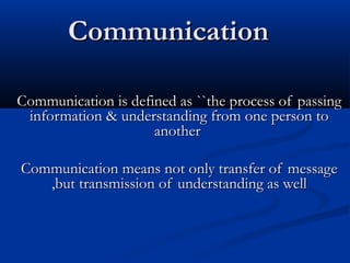 Communication
Communication is defined as ``the process of passing
information & understanding from one person to
another
Communication means not only transfer of message
,but transmission of understanding as well

 