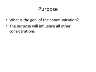 Purpose
• What is the goal of the communication?
• The purpose will influence all other
considerations

 