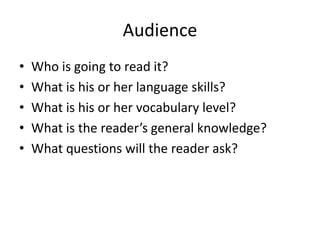 Audience
•
•
•
•
•

Who is going to read it?
What is his or her language skills?
What is his or her vocabulary level?
What is the reader’s general knowledge?
What questions will the reader ask?

 
