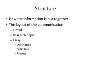 Structure
• How the information is put together
• The layout of the communication
– E-mail
– Research paper
– Essay
• Description
• Definition
• Process

 