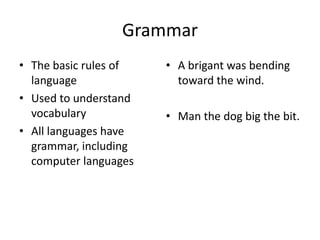 Grammar
• The basic rules of
language
• Used to understand
vocabulary
• All languages have
grammar, including
computer languages

• A brigant was bending
toward the wind.
• Man the dog big the bit.

 