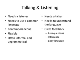 Talking & Listening
• Needs a listener
• Needs to use a common
language
• Contemporaneous
• Flexible
• Often informal and
ungrammatical

• Needs a talker
• Needs to understand
the language
• Gives feed back
– Asks questions
– Interrupts
– Body language

 
