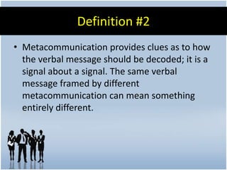 Definition #2
• Metacommunication provides clues as to how
  the verbal message should be decoded; it is a
  signal about a signal. The same verbal
  message framed by different
  metacommunication can mean something
  entirely different.
 