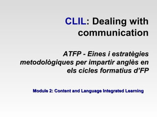 CLIL: Dealing with
communication
ATFP - Eines i estratègies
metodològiques per impartir anglès en
els cicles formatius d’FP
Module 2: Content and Language Integrated Learning

 