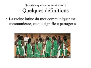 Qu’est-ce que la communication ?

Quelques définitions
• La racine latine du mot communiquer est
communicare, ce qui signifie « partager »

 
