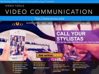 Nik Peachey | Writer | Trainer | Learning Technology Consultant

VIDEO TOOLS

V I D E O C O M M U N I C AT I O N
http://www.oovoo.com

 