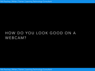 Nik Peachey | Writer | Trainer | Learning Technology Consultant

HOW DO YOU LOOK GOOD ON A
WEBCAM?

Nik Peachey | Writer | Trainer | Learning Technology Consultant

 