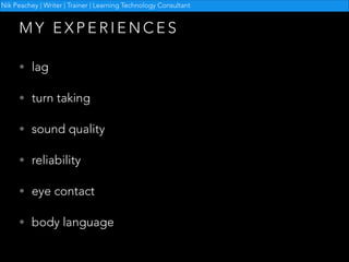 Nik Peachey | Writer | Trainer | Learning Technology Consultant

MY EXPERIENCES
• lag
• turn taking
• sound quality
• reliability
• eye contact
• body language

 