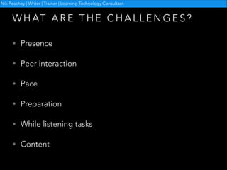 Nik Peachey | Writer | Trainer | Learning Technology Consultant

W H AT A R E T H E C H A L L E N G E S ?
• Presence
• Peer interaction
• Pace
• Preparation
• While listening tasks
• Content

 