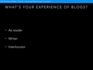Nik Peachey | Writer | Trainer | Learning Technology Consultant

W H AT ’ S Y O U R E X P E R I E N C E O F B L O G S ?

• As reader
• Writer
• Interlocutor

 