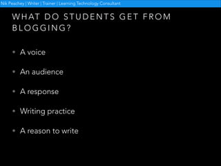 Nik Peachey | Writer | Trainer | Learning Technology Consultant

W H AT D O S T U D E N T S G E T F R O M
BLOGGING?
• A voice
• An audience
• A response
• Writing practice
• A reason to write

 