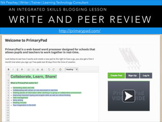 Nik Peachey | Writer | Trainer | Learning Technology Consultant

A N I N T E G R AT E D S K I L L S B L O G G I N G L E S S O N

WRITE AND PEER REVIEW
http://primarypad.com/

 