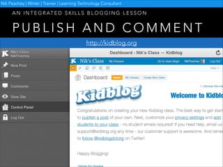 Nik Peachey | Writer | Trainer | Learning Technology Consultant

A N I N T E G R AT E D S K I L L S B L O G G I N G L E S S O N

PUBLISH AND COMMENT
http://kidblog.org

 