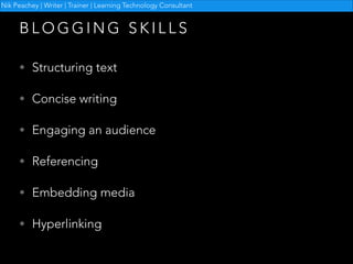 Nik Peachey | Writer | Trainer | Learning Technology Consultant

BLOGGING SKILLS
• Structuring text
• Concise writing
• Engaging an audience
• Referencing
• Embedding media
• Hyperlinking

 