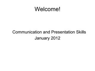 Welcome!
Communication and Presentation Skills
January 2012
 