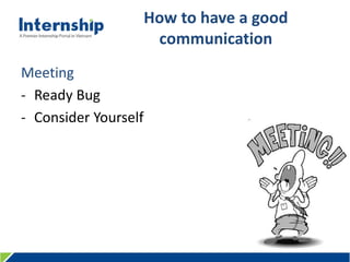 456 Le Quang Dinh St., Ward 11, Binh Thanh Dist., HCMC, Viet Nam – Tel: (84.8) 3515 0635 www.internship.edu.vn
How to have a good
communication
Meeting
- Ready Bug
- Consider Yourself
 