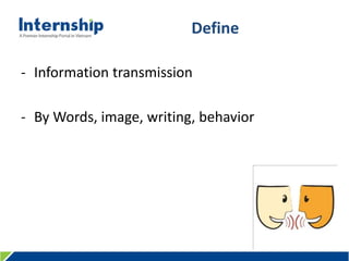 456 Le Quang Dinh St., Ward 11, Binh Thanh Dist., HCMC, Viet Nam – Tel: (84.8) 3515 0635 www.internship.edu.vn
Define
- Information transmission
- By Words, image, writing, behavior
 
