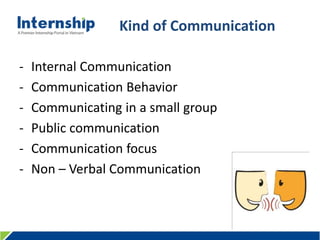456 Le Quang Dinh St., Ward 11, Binh Thanh Dist., HCMC, Viet Nam – Tel: (84.8) 3515 0635 www.internship.edu.vn
Kind of Communication
- Internal Communication
- Communication Behavior
- Communicating in a small group
- Public communication
- Communication focus
- Non – Verbal Communication
 