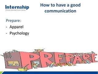 456 Le Quang Dinh St., Ward 11, Binh Thanh Dist., HCMC, Viet Nam – Tel: (84.8) 3515 0635 www.internship.edu.vn
How to have a good
communication
Prepare:
- Apparel
- Psychology
 