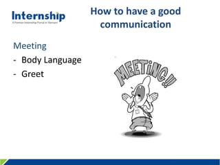 456 Le Quang Dinh St., Ward 11, Binh Thanh Dist., HCMC, Viet Nam – Tel: (84.8) 3515 0635 www.internship.edu.vn
How to have a good
communication
Meeting
- Body Language
- Greet
 