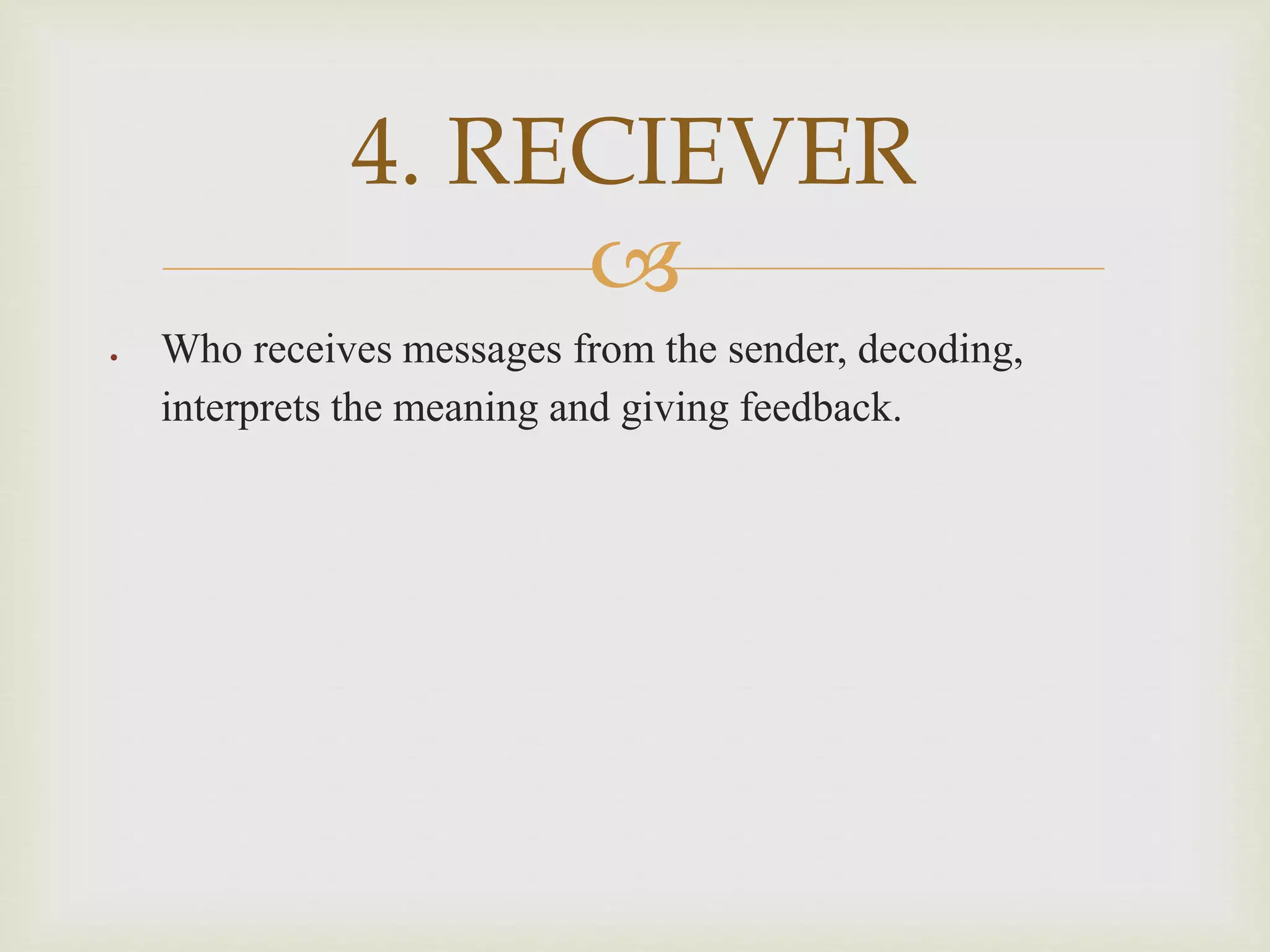 
 Who receives messages from the sender, decoding,
interprets the meaning and giving feedback.
4. RECIEVER
 