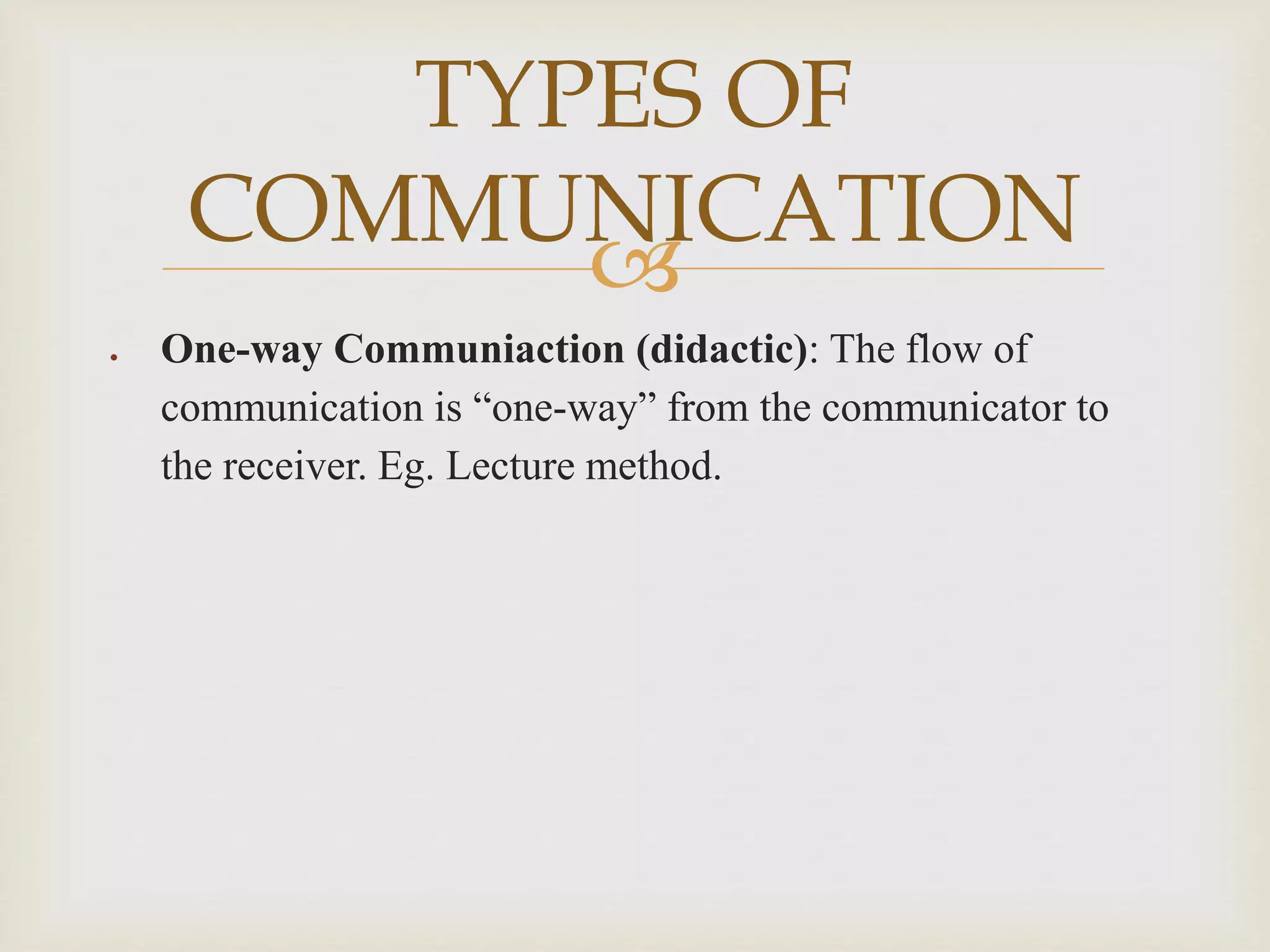 
 One-way Communiaction (didactic): The flow of
communication is “one-way” from the communicator to
the receiver. Eg. Lecture method.
TYPES OF
COMMUNICATION
 