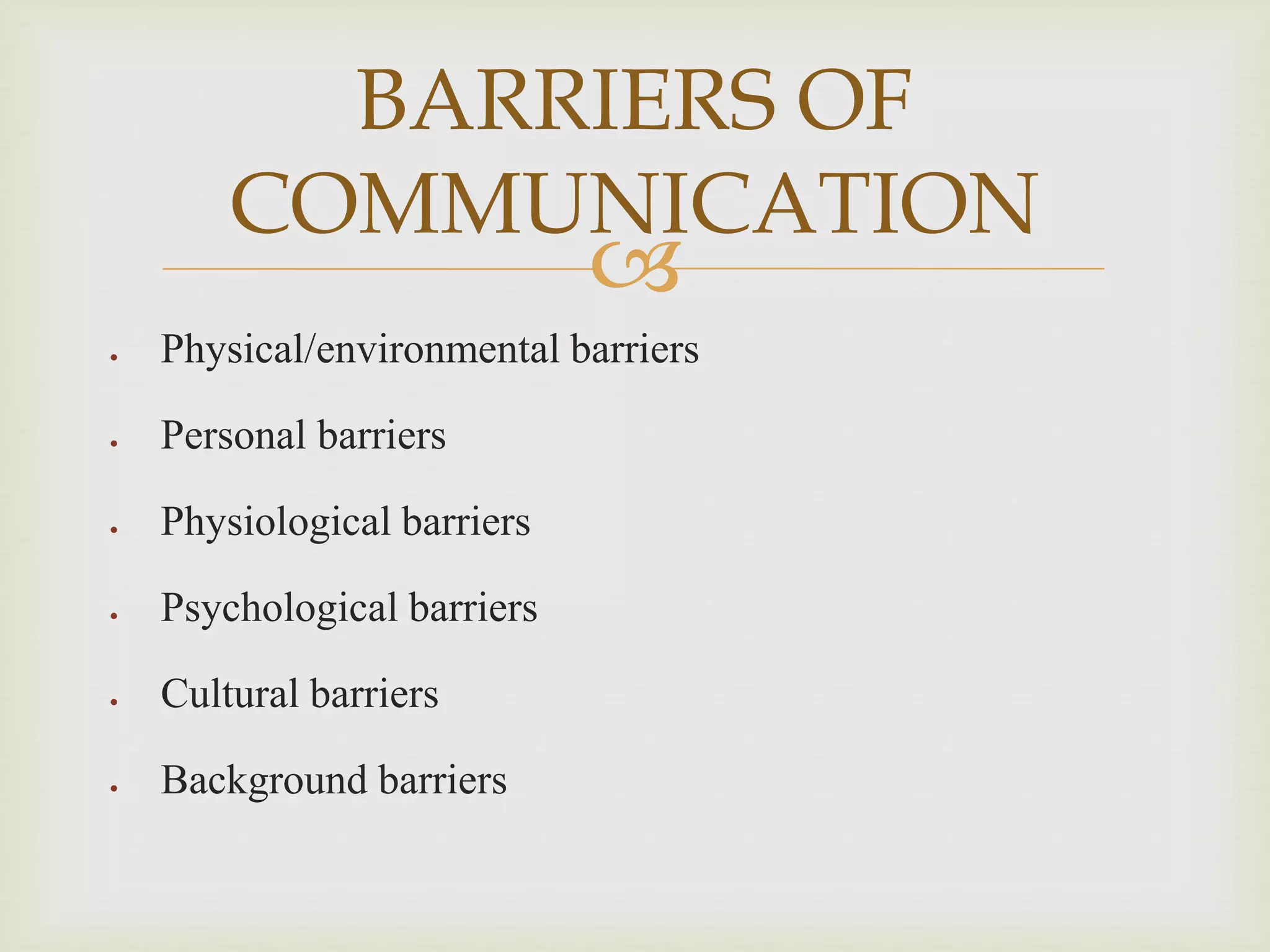 
 Physical/environmental barriers
 Personal barriers
 Physiological barriers
 Psychological barriers
 Cultural barriers
 Background barriers
BARRIERS OF
COMMUNICATION
 