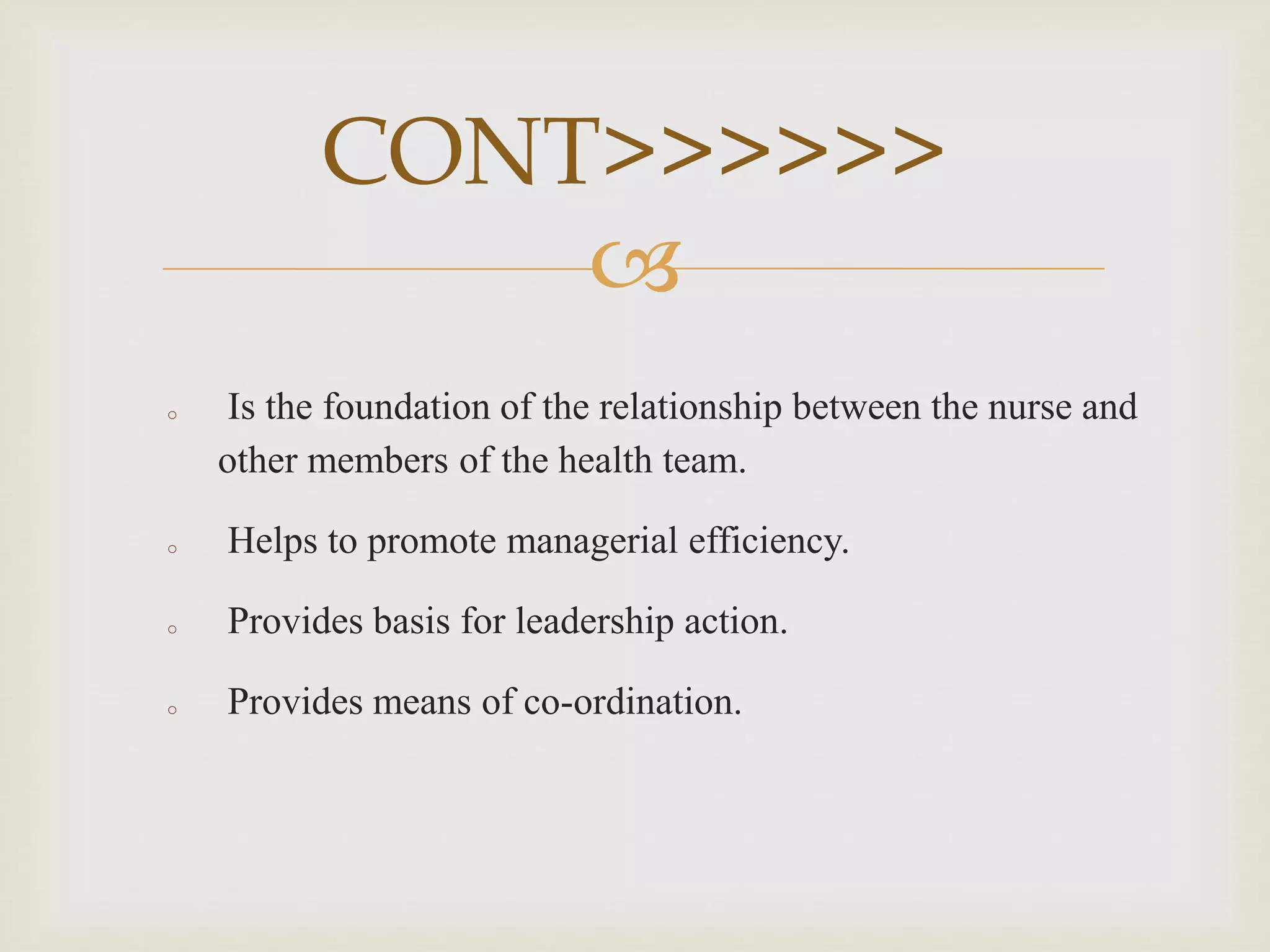 
o Is the foundation of the relationship between the nurse and
other members of the health team.
o Helps to promote managerial efficiency.
o Provides basis for leadership action.
o Provides means of co-ordination.
CONT>>>>>>
 