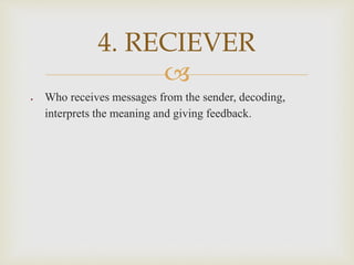 
 Who receives messages from the sender, decoding,
interprets the meaning and giving feedback.
4. RECIEVER
 