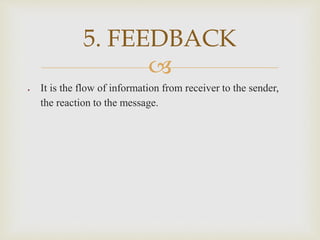 
 It is the flow of information from receiver to the sender,
the reaction to the message.
5. FEEDBACK
 