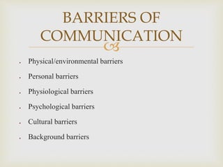 
 Physical/environmental barriers
 Personal barriers
 Physiological barriers
 Psychological barriers
 Cultural barriers
 Background barriers
BARRIERS OF
COMMUNICATION
 