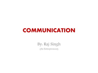 COMMUNICATION
By: Raj Singh
(An Entrepreneur)
 