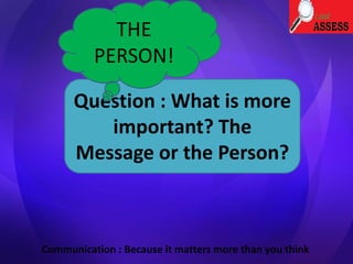 Question : What is more
important? The
Message or the Person?
THE
PERSON!
Communication : Because it matters more than you think
 